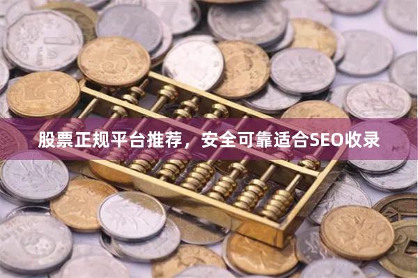 股票正规平台推荐，安全可靠适合SEO收录